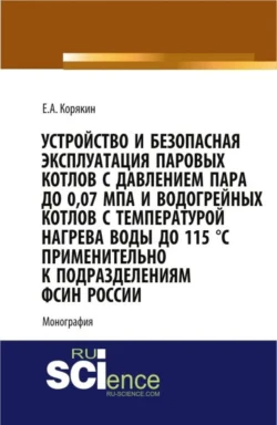 Устройство и безопасная эксплуатация паровых котлов с давлением пара до 0 07 МПа и водогрейных котлов с температурой нагрева воды до 115 °C применительно к подразделениям ФСИН России. (Бакалавриат  Магистратура  Специалитет). Монография. Евгений Корякин