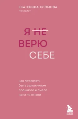 Я (не) верю себе. Как перестать быть заложником прошлого и смело идти по жизни, Екатерина Хломова