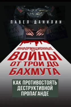 Информационные войны от Трои до Бахмута. Как противостоять деструктивной пропаганде, Павел Данилин