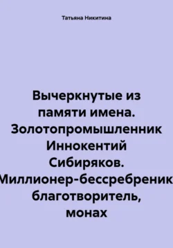 Вычеркнутые из памяти имена. Золотопромышленник Иннокентий Сибиряков. Миллионер-бессребреник, благотворитель, монах, Татьяна Никитина