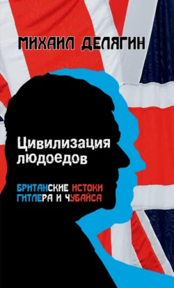 Цивилизация людоедов. Британские истоки Гитлера и Чубайса, Михаил Делягин