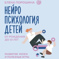 Нейропсихология детей от рождения до 10 лет. Развитие мозга и полезные игры, Елена Порошина