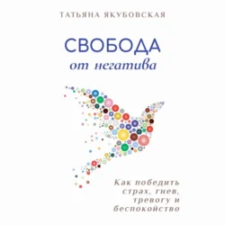 Свобода от негатива. Как победить страх  гнев  тревогу и беспокойство Татьяна Якубовская