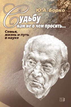 Судьбу нам не о чем просить… Семья  жизнь и путь в науке Юрий Борко