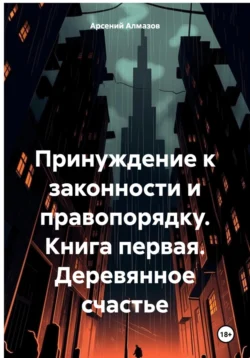 «Принуждение» к правопорядку. Книга первая. Деревянное счастье, Арсений Алмазов