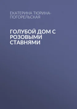 Голубой дом с розовыми ставнями Екатерина Тюрина-Погорельская