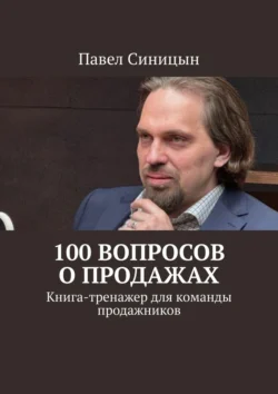 100 вопросов о продажах. Книга-тренажер для команды продажников, Павел Синицын