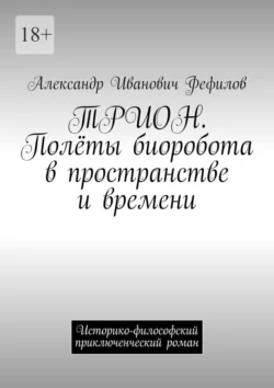 ТРИОН. Полёты биоробота в пространстве и времени. Историко-философский приключенческий роман, Александр Фефилов