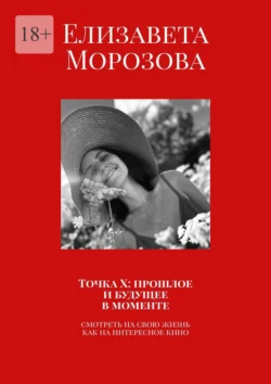 Точка Х: прошлое и будущее в моменте. Смотреть на свою жизнь, как на интересное кино, Елизавета Морозова