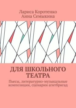 Для школьного театра. Пьесы  литературно-музыкальные композиции  сценарии агитбригад Лариса Коротенко и Анна Семыкина