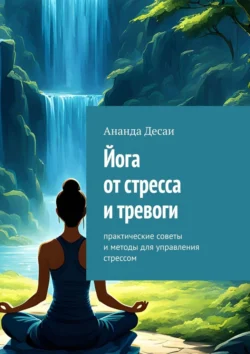 Йога от стресса и тревоги. Практические советы и методы для управления стрессом, Ананда Десаи