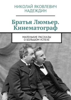 Братья Люмьер. Кинематограф. Маленькие рассказы о большом успехе, Николай Надеждин