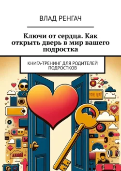 Ключи от сердца. Как открыть дверь в мир вашего подростка. Книга-тренинг для родителей подростков, Влад Ренгач