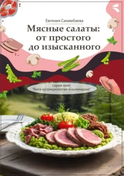 Мясные салаты: от простого до изысканного. Серия книг «Боги нутрициологии и кулинарии», Евгения Сихимбаева