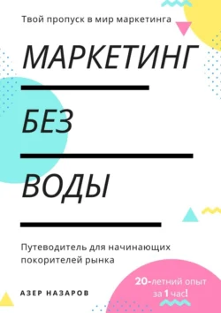 Маркетинг без воды: путеводитель для начинающих покорителей рынка. 20-летний опыт за 1 час, Азер Назаров