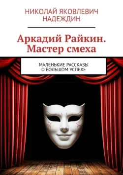 Аркадий Райкин. Мастер смеха. Маленькие рассказы о большом успехе Николай Надеждин