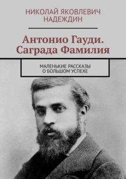 Антонио Гауди. Саграда Фамилия. Маленькие рассказы о большом успехе, Николай Надеждин