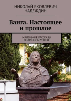 Ванга. Настоящее и прошлое. Маленькие рассказы о большом успехе Николай Надеждин