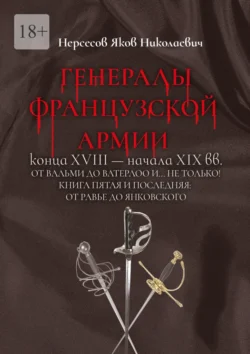 Генералы французской армии конца XVIII – начала XIX вв.: от Вальми до Ватерлоо и… не только! Книга пятая и последняя: от Равье до Янковского Яков Нерсесов