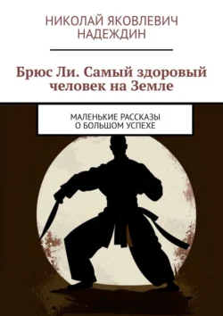 Брюс Ли. Самый здоровый человек на Земле. Маленькие рассказы о большом успехе, Николай Надеждин