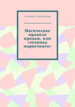 Магические правила продаж, или «Техника маркетинга», Альбина Сулейменова