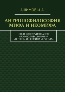 Антропофилософия мифа и неомифа. Опыт конструирования и символизации мифа «Тегерек» и неомифа «Круг Зла», И. Ашимов