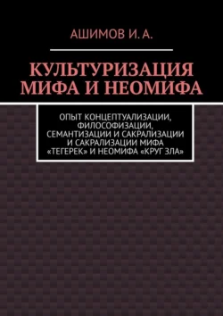 Культуризация мифа и неомифа. Опыт концептуализации  философизации  семантизации и сакрализации мифа «Тегерек» и неомифа «Круг Зла» Ашимов И.А.