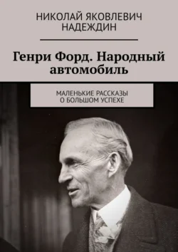 Генри Форд. Народный автомобиль. Маленькие рассказы о большом успехе, Николай Надеждин