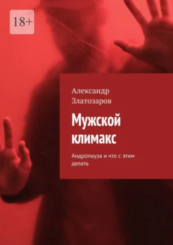 Мужской климакс. Андропауза и что с этим делать, Александр Златозаров