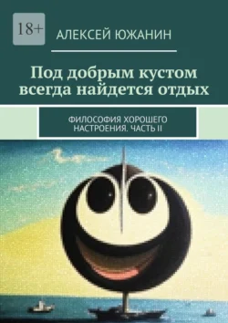 Под добрым кустом всегда найдется отдых. Философия хорошего настроения. Часть II Алексей Южанин