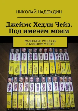 Джеймс Хедли Чейз. Под именем моим. Маленькие рассказы о большом успехе Николай Надеждин