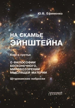 На скамье Эйнштейна. Книга 3. О философии бесконечного  мировоззрении мыслящей материи. Штурманские наброски Юрий Ефименко