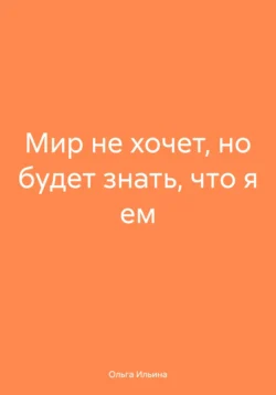 Мир не хочет, но будет знать, что я ем, Ольга Ильина