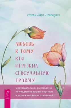 Любовь к тому, кто пережил сексуальную травму. Сострадательное руководство по поддержке вашего партнера и улучшению ваших отношений, Меган Лара Негенданк