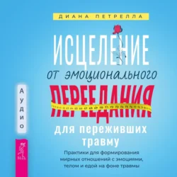 Исцеление от эмоционального переедания для переживших травму. Практики для формирования мирных отношений с эмоциями, телом и едой на фоне травмы, Диана Петрелла