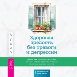 Здоровая зрелость без тревоги и депрессии: навыки КПТ, которые помогут вам мыслить гибко и получать от жизни максимум в любом возрасте, Джули Эриксон