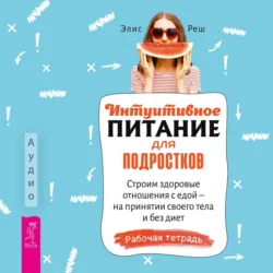 Интуитивное питание для подростков. Строим здоровые отношения с едой – на принятии своего тела и без диет. Рабочая тетрадь Элис Реш