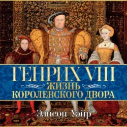 Генрих VIII. Жизнь королевского двора, Элисон Уэйр