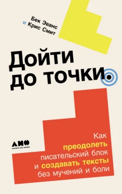 Дойти до точки: Как преодолеть писательский блок и создавать тексты без мучений и боли, Крис Смит