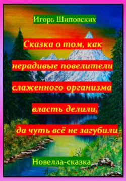 Сказка о том  как нерадивые повелители слаженного организма власть делили  да чуть всё не загубили Игорь Шиповских