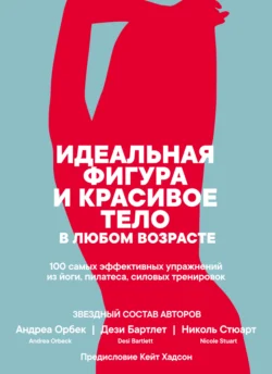 Идеальная фигура и красивое тело в любом возрасте: 100 самых эффективных упражнений из йоги, пилатеса, силовых тренировок, Андреа Орбек