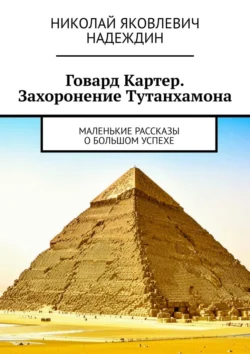 Говард Картер. Захоронение Тутанхамона. Маленькие рассказы о большом успехе, Николай Надеждин