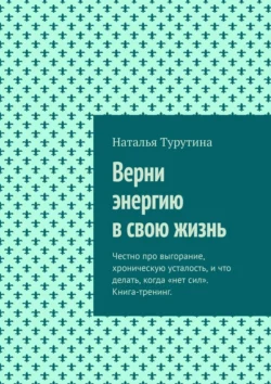 Верни энергию в свою жизнь. Честно про выгорание, хроническую усталость, и что делать, когда «нет сил». Книга-тренинг., Наталья Турутина