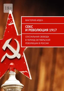 Секс и революция 1917. Сексуальная свобода в период Октябрьской революции в России, Виктория Арден