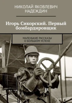 Игорь Сикорский. Первый бомбардировщик. Маленькие рассказы о большом успехе, Николай Надеждин