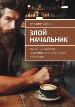 Злой начальник. Как быть, если к вам неуважительно относится начальник, Кристина Яхина