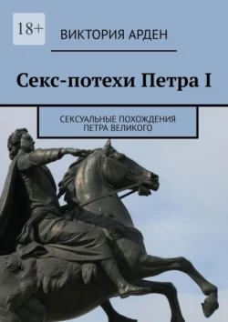 Секс-потехи Петра I. Сексуальные похождения Петра Великого Виктория Арден