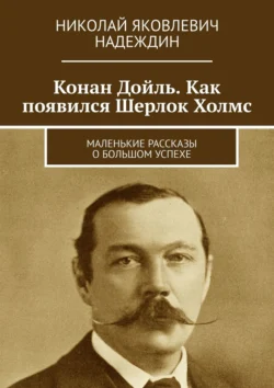 Конан Дойль. Как появился Шерлок Холмс. Маленькие рассказы о большом успехе Николай Надеждин