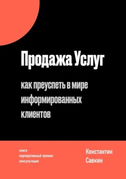 Продажа услуг. Как преуспеть в мире информированных клиентов, Константин Савкин