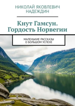 Кнут Гамсун. Гордость Норвегии. Маленькие рассказы о большом успехе Николай Надеждин